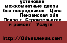 установка межкомнатные двери  без посредников › Цена ­ 1 200 - Пензенская обл., Пенза г. Строительство и ремонт » Услуги   